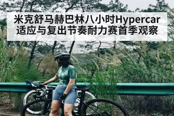 米克舒马赫巴林八小时Hypercar适应与复出节奏耐力赛首季观察